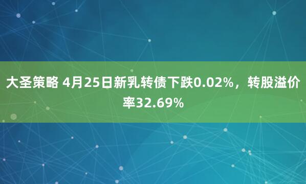 大圣策略 4月25日新乳转债下跌0.02%，转股溢价率32.69%