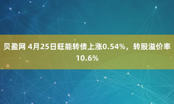 贝盈网 4月25日旺能转债上涨0.54%，转股溢价率10.6%