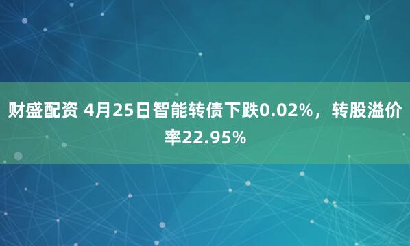 财盛配资 4月25日智能转债下跌0.02%，转股溢价率22.95%