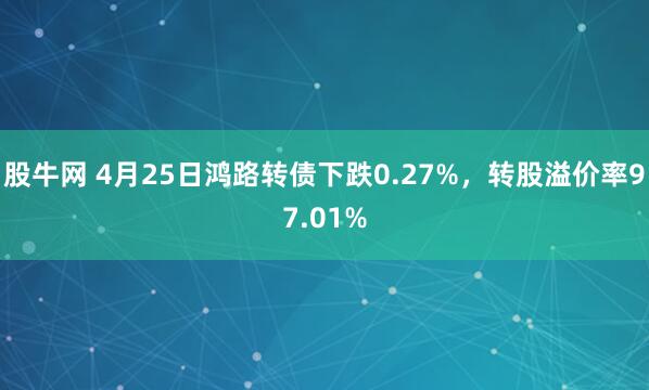 股牛网 4月25日鸿路转债下跌0.27%，转股溢价率97.01%