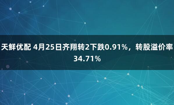 天鲜优配 4月25日齐翔转2下跌0.91%，转股溢价率34.71%