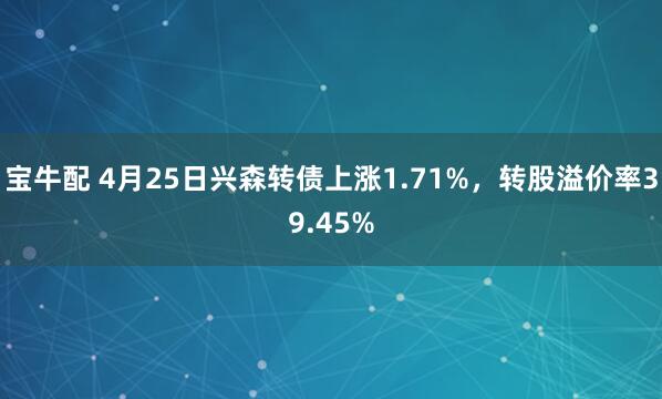 宝牛配 4月25日兴森转债上涨1.71%，转股溢价率39.45%