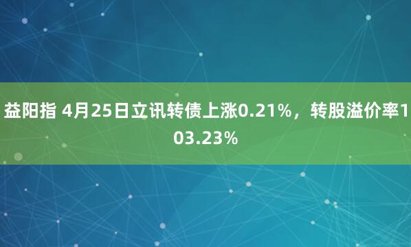 益阳指 4月25日立讯转债上涨0.21%，转股溢价率103.23%