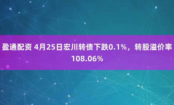 盈通配资 4月25日宏川转债下跌0.1%，转股溢价率108.06%