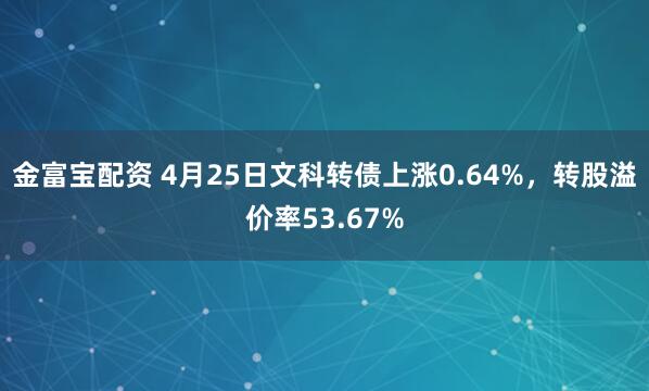 金富宝配资 4月25日文科转债上涨0.64%，转股溢价率53.67%