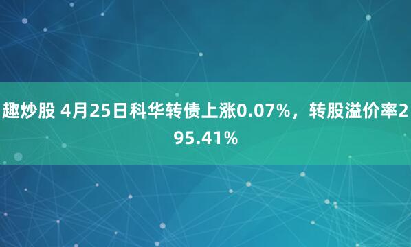 趣炒股 4月25日科华转债上涨0.07%，转股溢价率295.41%
