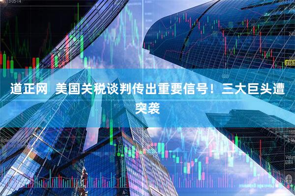 道正网  美国关税谈判传出重要信号！三大巨头遭突袭