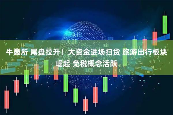 牛鑫所 尾盘拉升！大资金进场扫货 旅游出行板块崛起 免税概念活跃