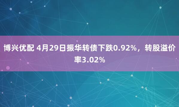 博兴优配 4月29日振华转债下跌0.92%，转股溢价率3.02%