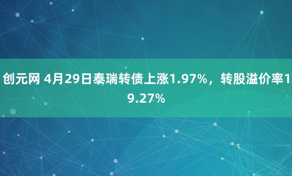 创元网 4月29日泰瑞转债上涨1.97%，转股溢价率19.27%