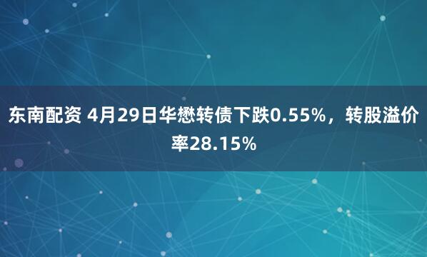 东南配资 4月29日华懋转债下跌0.55%，转股溢价率28.15%