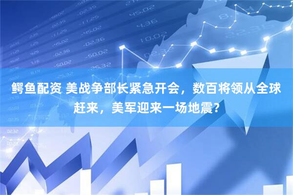 鳄鱼配资 美战争部长紧急开会，数百将领从全球赶来，美军迎来一场地震？