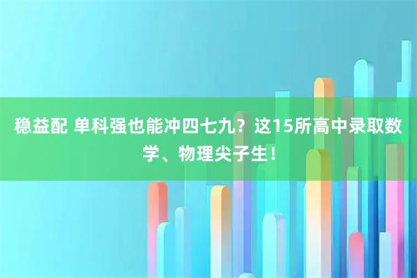 稳益配 单科强也能冲四七九？这15所高中录取数学、物理尖子生！