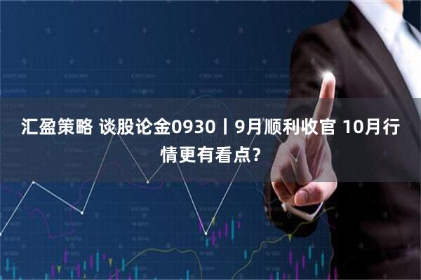 汇盈策略 谈股论金0930丨9月顺利收官 10月行情更有看点？