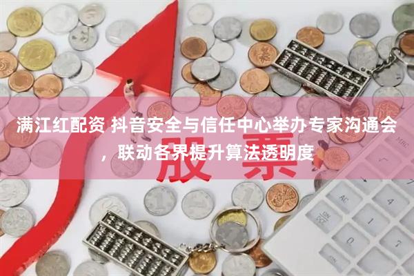 满江红配资 抖音安全与信任中心举办专家沟通会，联动各界提升算法透明度