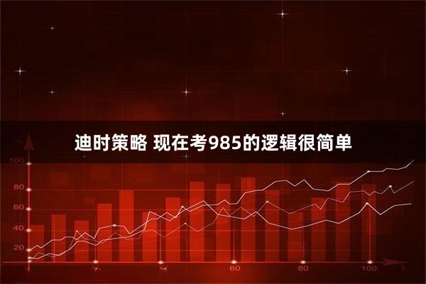 迪时策略 现在考985的逻辑很简单