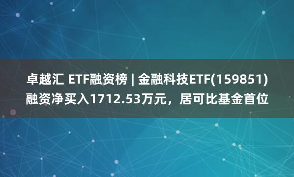 卓越汇 ETF融资榜 | 金融科技ETF(159851)融资净买入1712.53万元，居可比基金首位